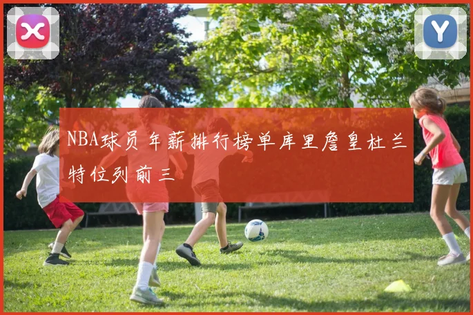 NBA球员年薪排行榜单库里詹皇杜兰特位列前三