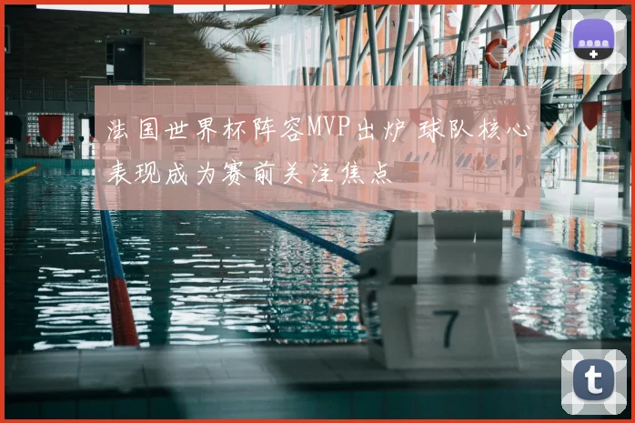 法国世界杯阵容MVP出炉 球队核心表现成为赛前关注焦点