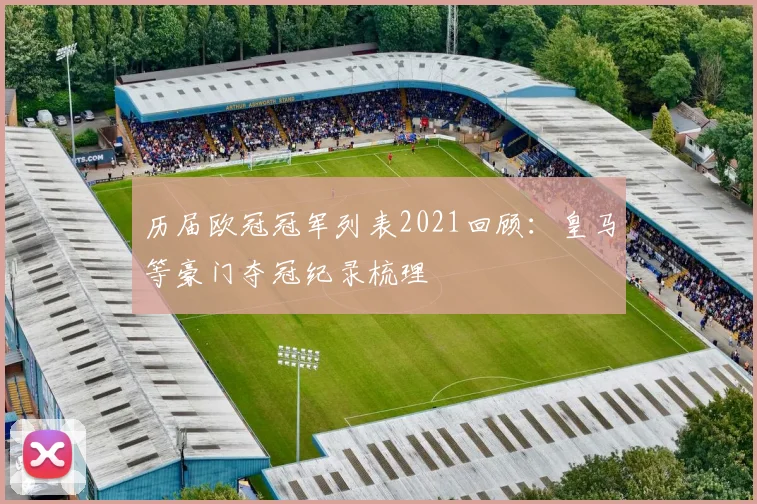 历届欧冠冠军列表2021回顾:皇马等豪门夺冠纪录梳理