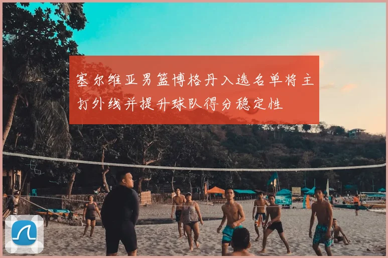 塞尔维亚男篮博格丹入选名单将主打外线并提升球队得分稳定性