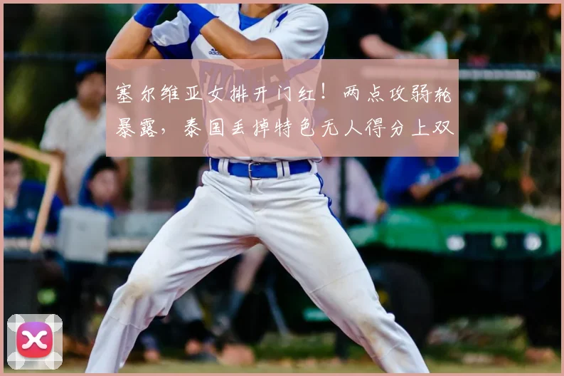 塞尔维亚女排开门红！两点攻弱轮暴露，泰国丢掉特色无人得分上双